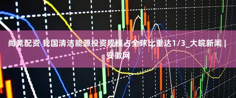 尚竞配资 我国清洁能源投资规模占全球比重达1/3_大皖新闻 | 安徽网