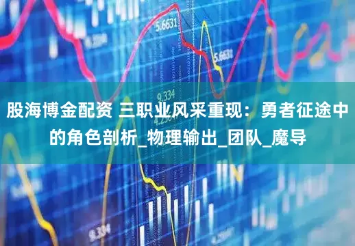 股海博金配资 三职业风采重现：勇者征途中的角色剖析_物理输出_团队_魔导
