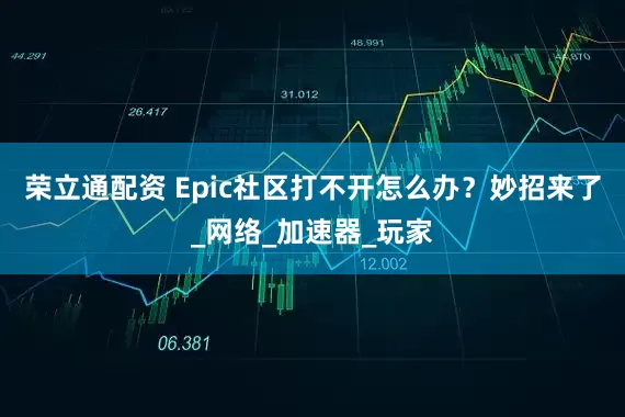 荣立通配资 Epic社区打不开怎么办？妙招来了_网络_加速器_玩家