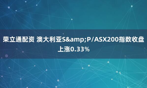 荣立通配资 澳大利亚S&P/ASX200指数收盘上涨0.33%