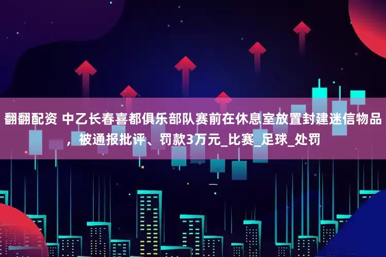 翻翻配资 中乙长春喜都俱乐部队赛前在休息室放置封建迷信物品，被通报批评、罚款3万元_比赛_足球_处罚