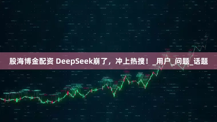 股海博金配资 DeepSeek崩了，冲上热搜！_用户_问题_话题