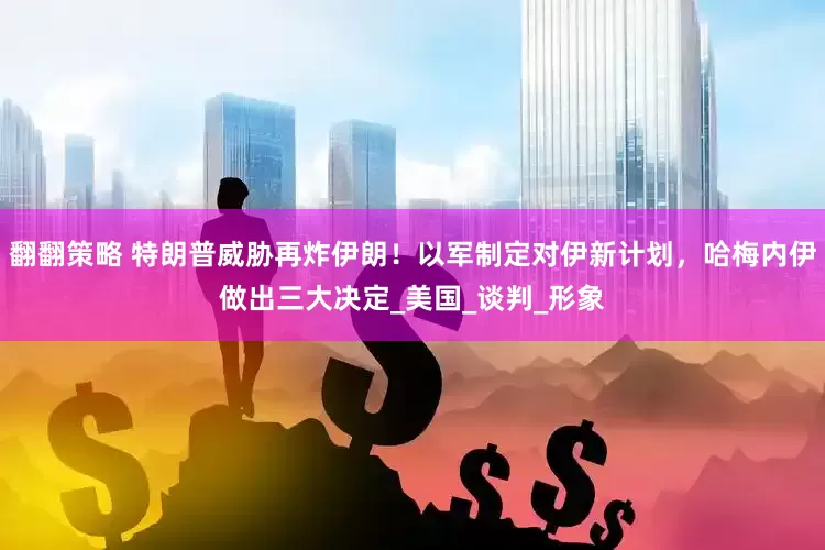 翻翻策略 特朗普威胁再炸伊朗！以军制定对伊新计划，哈梅内伊做出三大决定_美国_谈判_形象
