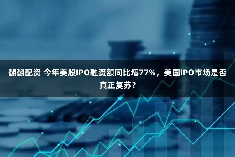 翻翻配资 今年美股IPO融资额同比增77%，美国IPO市场是否真正复苏？