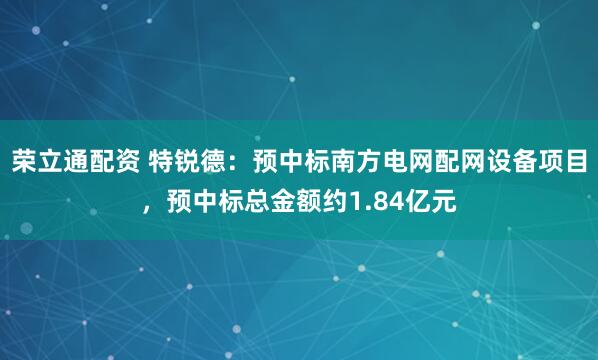 荣立通配资 特锐德：预中标南方电网配网设备项目，预中标总金额约1.84亿元