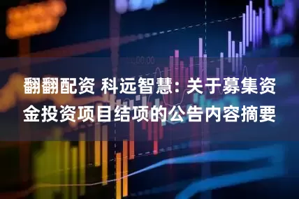 翻翻配资 科远智慧: 关于募集资金投资项目结项的公告内容摘要