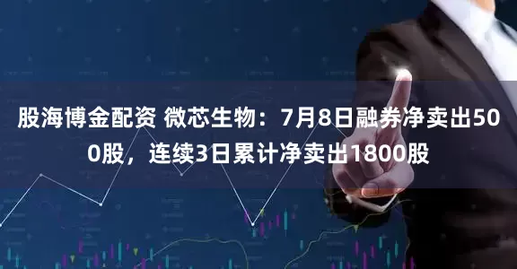 股海博金配资 微芯生物：7月8日融券净卖出500股，连续3日累计净卖出1800股