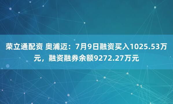 荣立通配资 奥浦迈：7月9日融资买入1025.53万元，融资融券余额9272.27万元