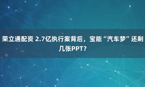 荣立通配资 2.7亿执行案背后，宝能“汽车梦”还剩几张PPT？