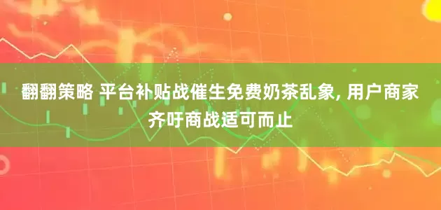 翻翻策略 平台补贴战催生免费奶茶乱象, 用户商家齐吁商战适可而止