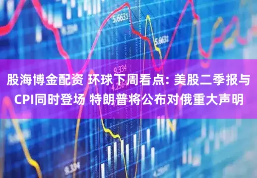 股海博金配资 环球下周看点: 美股二季报与CPI同时登场 特朗普将公布对俄重大声明