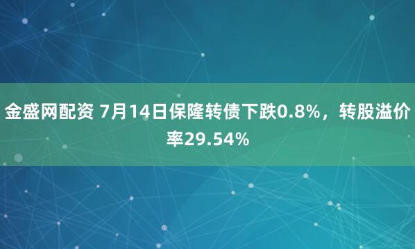 金盛网配资 7月14日保隆转债下跌0.8%，转股溢价率29.54%