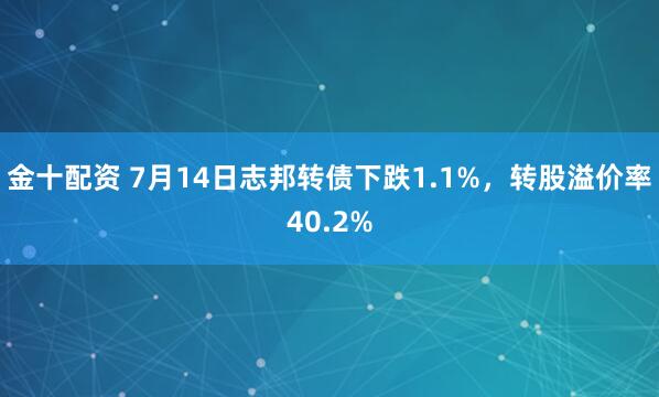 金十配资 7月14日志邦转债下跌1.1%，转股溢价率40.2%