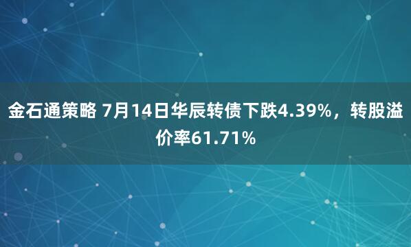 金石通策略 7月14日华辰转债下跌4.39%，转股溢价率61.71%