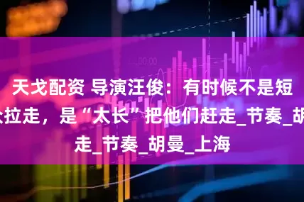 天戈配资 导演汪俊：有时候不是短剧把观众拉走，是“太长”把他们赶走_节奏_胡曼_上海