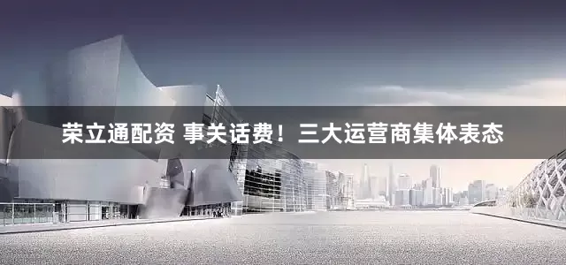 荣立通配资 事关话费！三大运营商集体表态