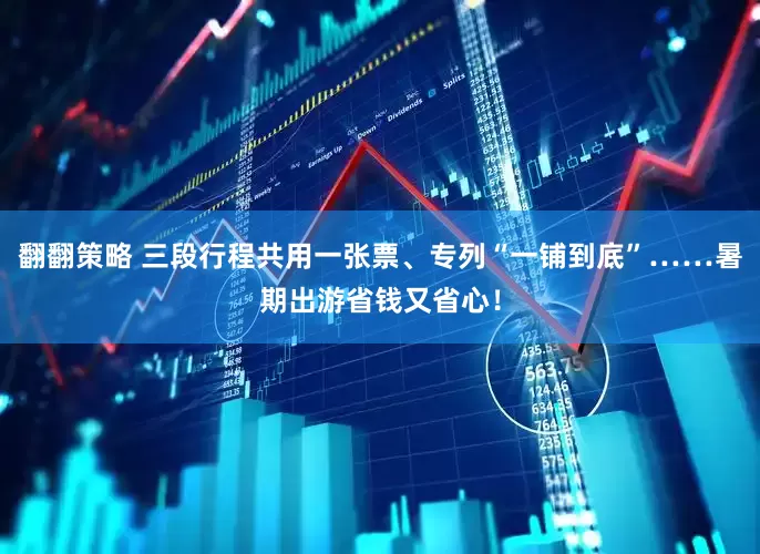 翻翻策略 三段行程共用一张票、专列“一铺到底”……暑期出游省钱又省心！