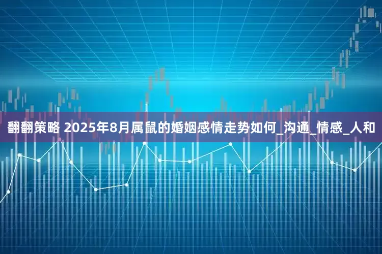 翻翻策略 2025年8月属鼠的婚姻感情走势如何_沟通_情感_人和