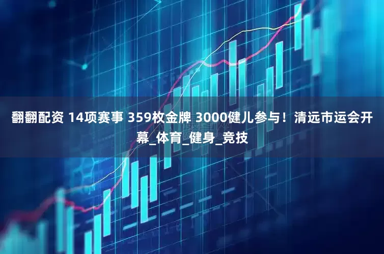 翻翻配资 14项赛事 359枚金牌 3000健儿参与！清远市运会开幕_体育_健身_竞技