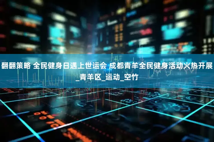 翻翻策略 全民健身日遇上世运会 成都青羊全民健身活动火热开展_青羊区_运动_空竹
