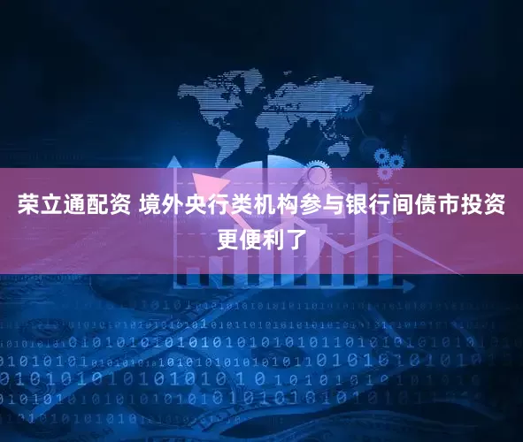 荣立通配资 境外央行类机构参与银行间债市投资更便利了