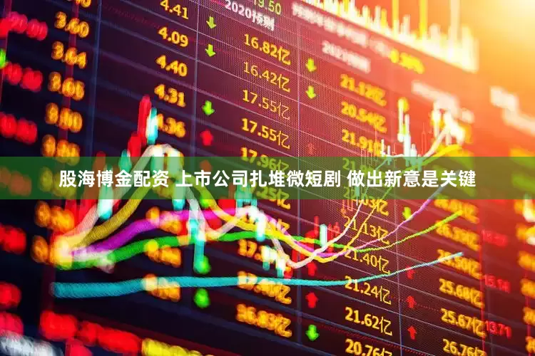 股海博金配资 上市公司扎堆微短剧 做出新意是关键