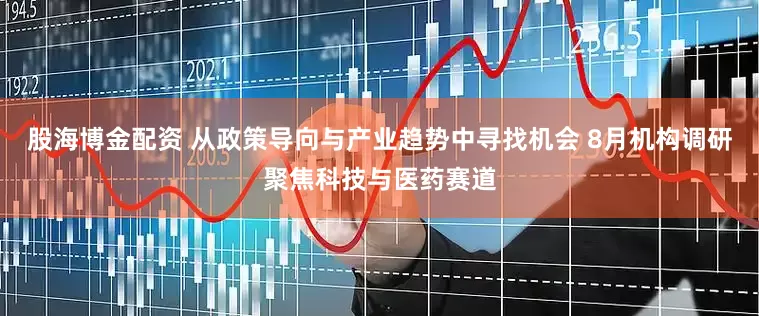 股海博金配资 从政策导向与产业趋势中寻找机会 8月机构调研聚焦科技与医药赛道