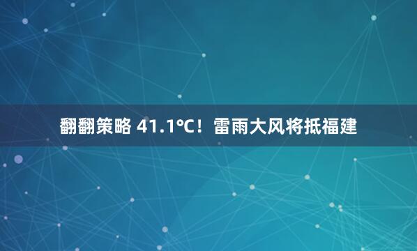 翻翻策略 41.1℃！雷雨大风将抵福建