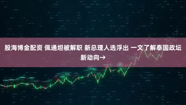 股海博金配资 佩通坦被解职 新总理人选浮出 一文了解泰国政坛新动向→