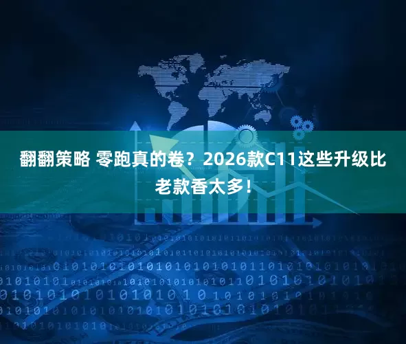 翻翻策略 零跑真的卷？2026款C11这些升级比老款香太多！