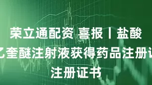 荣立通配资 喜报丨盐酸戊乙奎醚注射液获得药品注册证书