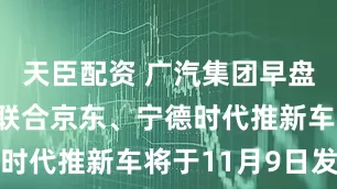 天臣配资 广汽集团早盘涨超6% 联合京东、宁德时代推新车将于11月9日发布