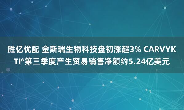 胜亿优配 金斯瑞生物科技盘初涨超3% CARVYKTI®第三季度产生贸易销售净额约5.24亿美元