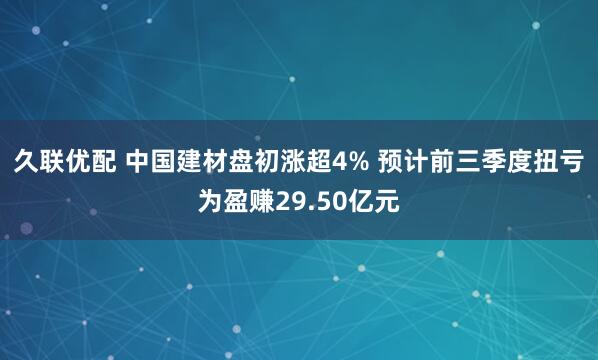 久联优配 中国建材盘初涨超4% 预计前三季度扭亏为盈赚29.50亿元