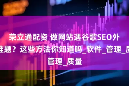 荣立通配资 做网站遇谷歌SEO外链难题?这些方法你知道吗_软件_管理_质量