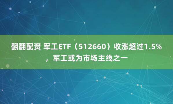 翻翻配资 军工ETF（512660）收涨超过1.5%，军工或为市场主线之一
