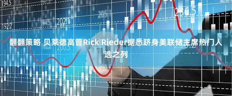 翻翻策略 贝莱德高管Rick Rieder据悉跻身美联储主席热门人选之列