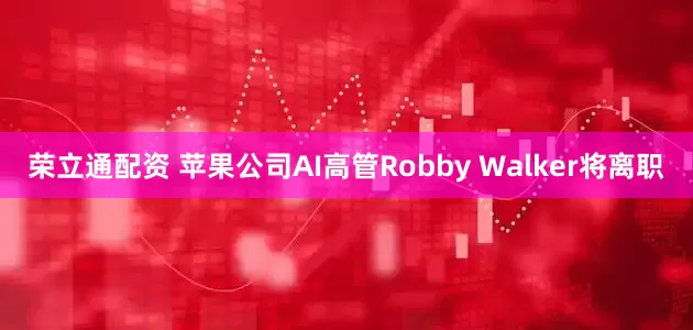 荣立通配资 苹果公司AI高管Robby Walker将离职