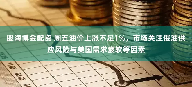 股海博金配资 周五油价上涨不足1%，市场关注俄油供应风险与美国需求疲软等因素