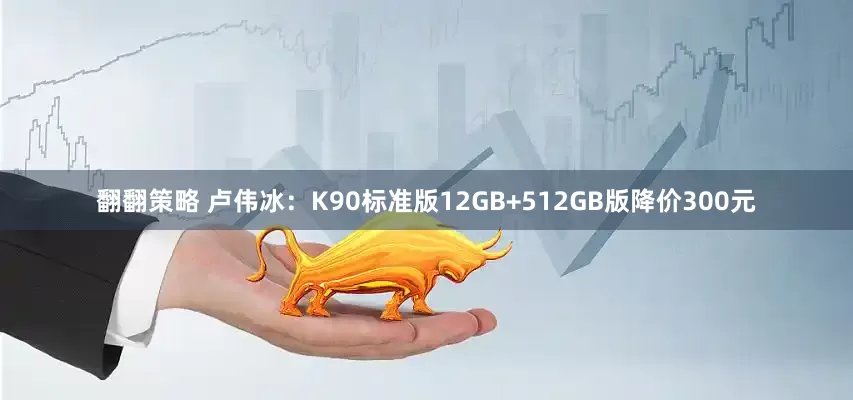 翻翻策略 卢伟冰：K90标准版12GB+512GB版降价300元