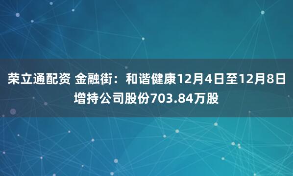 荣立通配资 金融街：和谐健康12月4日至12月8日增持公司股份703.84万股