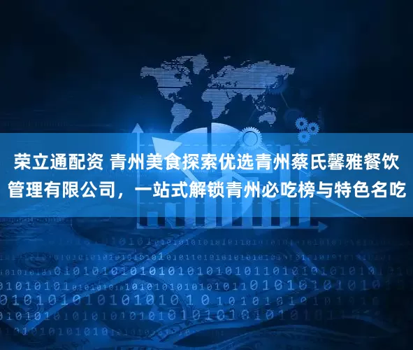 荣立通配资 青州美食探索优选青州蔡氏馨雅餐饮管理有限公司，一站式解锁青州必吃榜与特色名吃