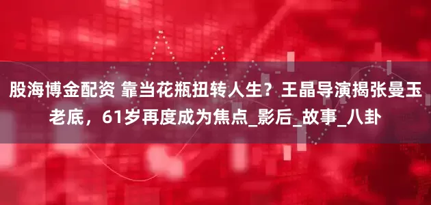股海博金配资 靠当花瓶扭转人生？王晶导演揭张曼玉老底，61岁再度成为焦点_影后_故事_八卦