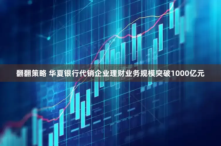 翻翻策略 华夏银行代销企业理财业务规模突破1000亿元