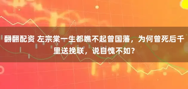 翻翻配资 左宗棠一生都瞧不起曾国藩，为何曾死后千里送挽联，说自愧不如？