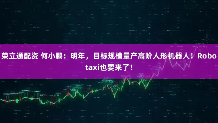 荣立通配资 何小鹏：明年，目标规模量产高阶人形机器人！Robotaxi也要来了！