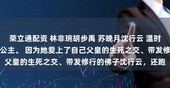 荣立通配资 林非琬胡步禹 苏晚月沈行云 温时玥是大周国人人唾弃的公主。 因为她爱上了自己父皇的生死之交、带发修行的佛子沈行云，还跑