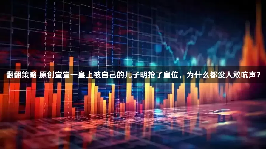 翻翻策略 原创堂堂一皇上被自己的儿子明抢了皇位，为什么都没人敢吭声？