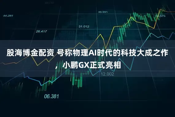 股海博金配资 号称物理AI时代的科技大成之作，小鹏GX正式亮相