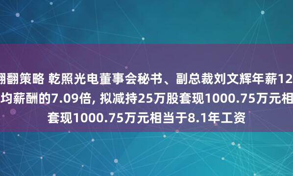 翻翻策略 乾照光电董事会秘书、副总裁刘文辉年薪123.52万是公司人均薪酬的7.09倍, 拟减持25万股套现1000.75万元相当于8.1年工资